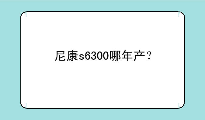 尼康s6300哪年产？