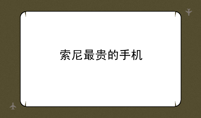 现在索尼手机哪款好？;索尼最贵的手机