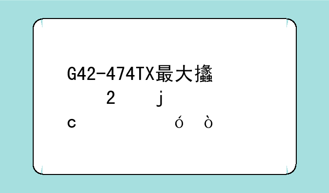 G42-474TX最大支持的内存规格？