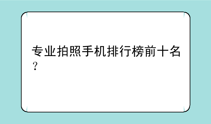 专业拍照手机排行榜前十名？