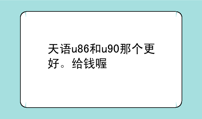 天语u86和u90那个更好。给钱喔