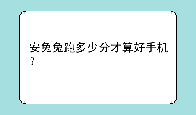 安兔兔跑多少分才算好手机？