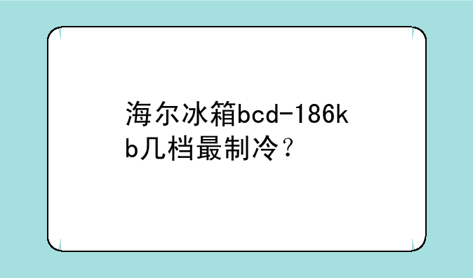 海尔冰箱bcd-186kb几档最制冷？