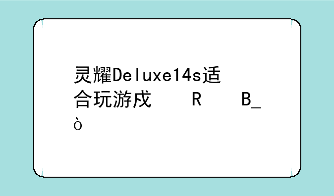 灵耀Deluxe14s适合玩游戏用吗？