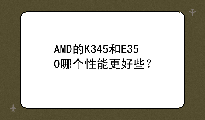AMD的K345和E350哪个性能更好些？