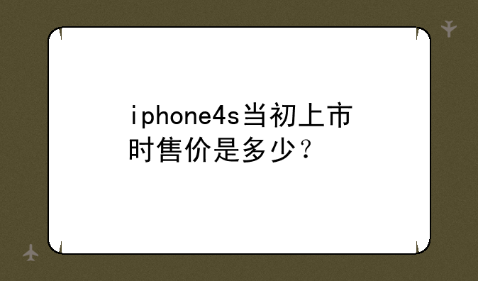 iphone4s当初上市时售价是多少？