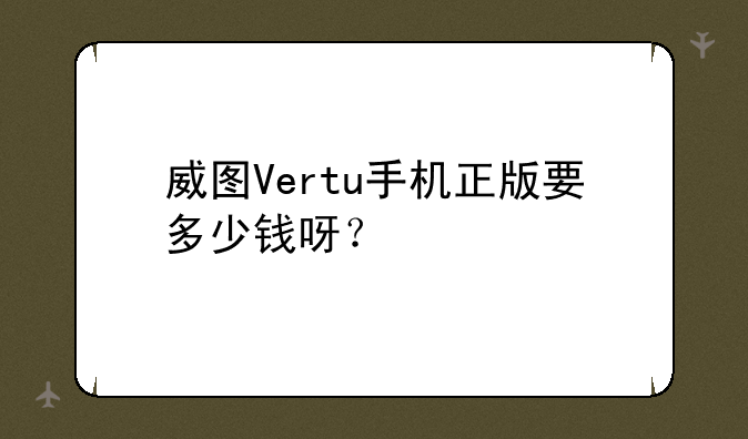 威图Vertu手机正版要多少钱呀？