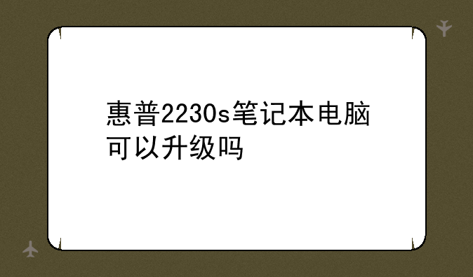 惠普2230s笔记本电脑可以升级吗