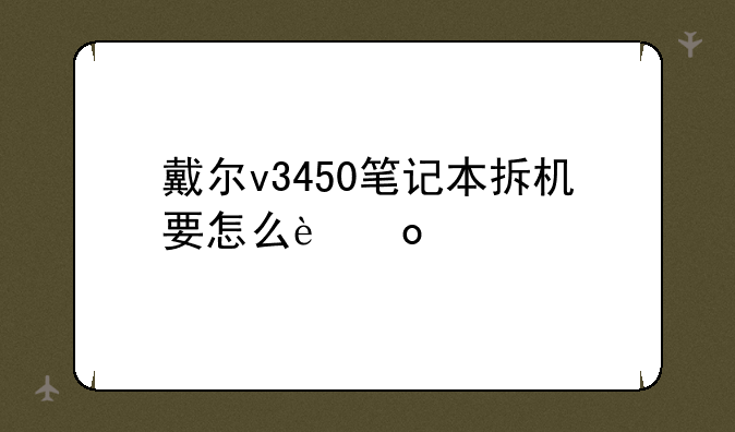 戴尔v3450笔记本拆机要怎么进行