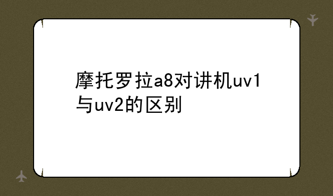 摩托罗拉a8对讲机uv1与uv2的区别