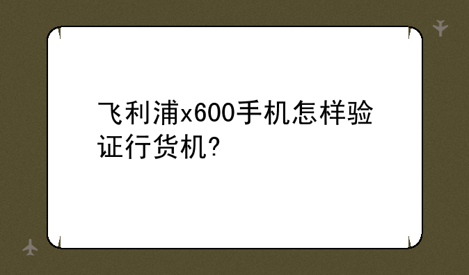 飞利浦x600手机怎样验证行货机?