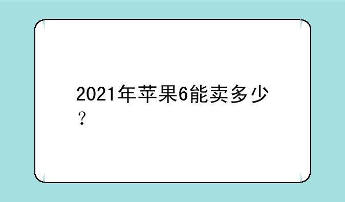 2021年苹果6能卖多少？