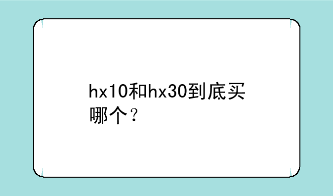 hx10和hx30到底买哪个？
