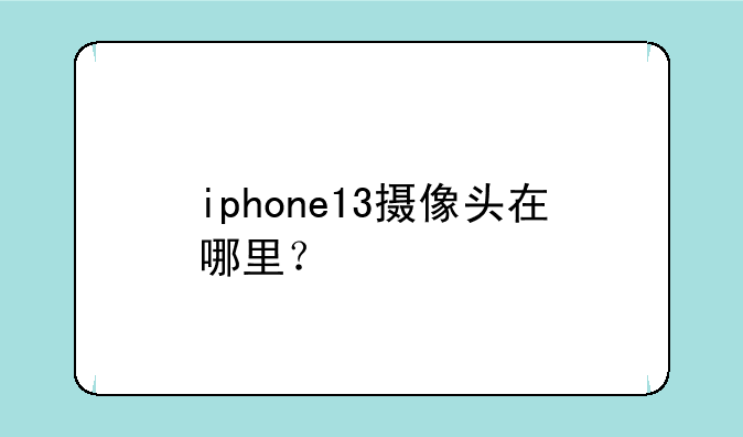 iphone13摄像头在哪里？~苹果13的配置参数