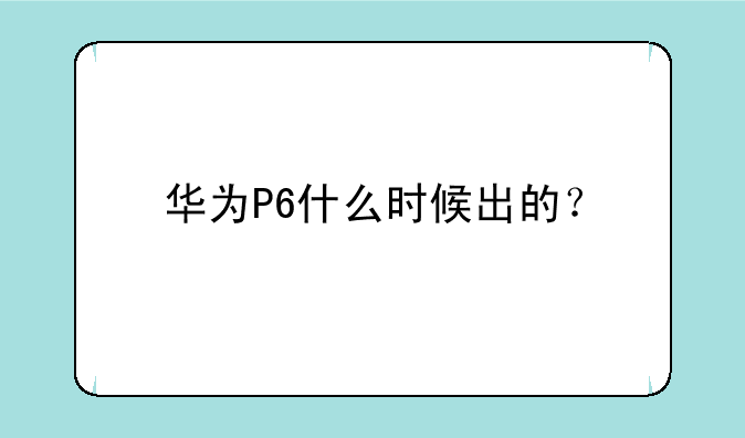 华为P6什么时候出的？