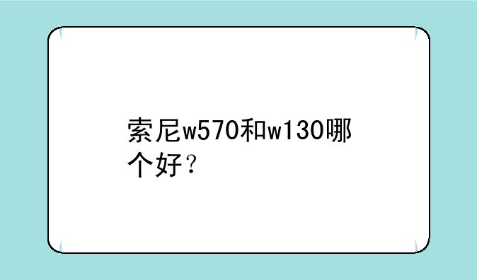 索尼w570和w130哪个好？