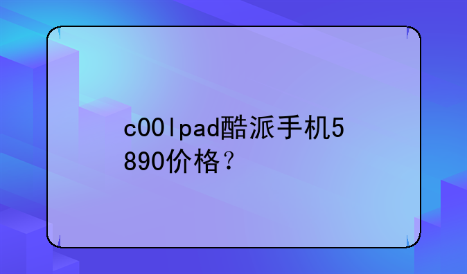 c00lpad酷派手机5890价格？
