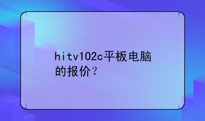 hitv102c平板电脑的报价？
