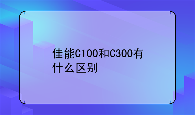 佳能C100和C300有什么区别