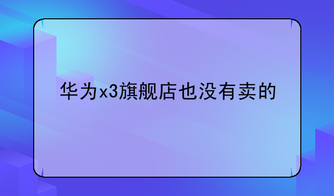 华为x3旗舰店也没有卖的