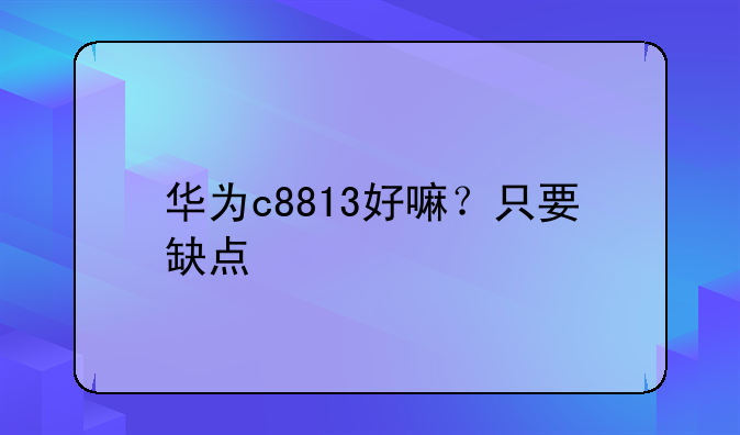 华为c8813好嘛？只要缺点