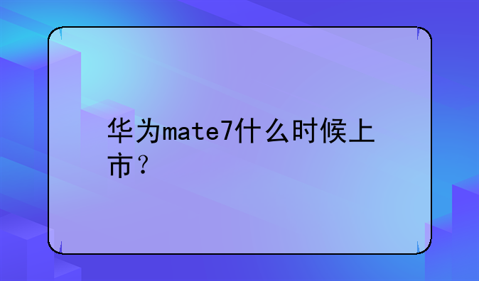 华为mate7什么时候上市？