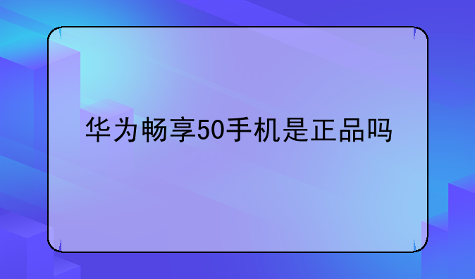华为畅享50手机是正品吗