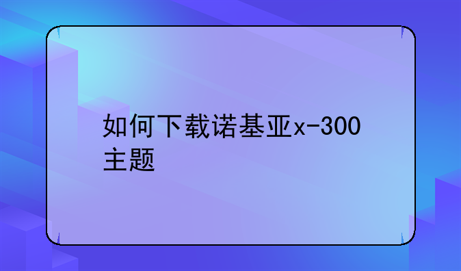 如何下载诺基亚x-300主题