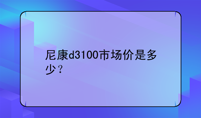 尼康d3100市场价是多少？
