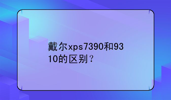 戴尔xps7390和9310的区别？