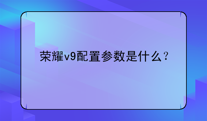 荣耀v9配置参数是什么？