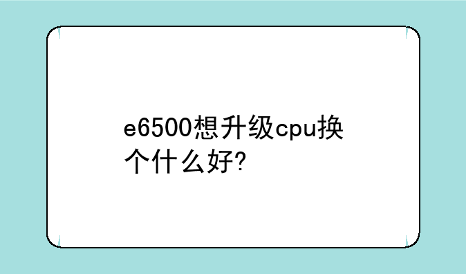 e6500想升级cpu换个什么好?