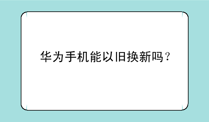 华为手机能以旧换新吗？