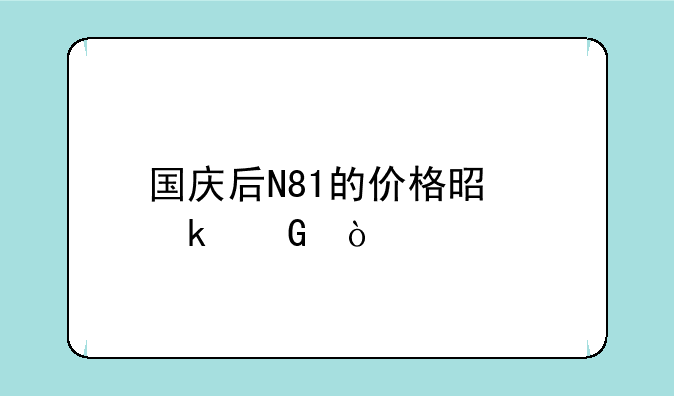 国庆后N81的价格是多少？