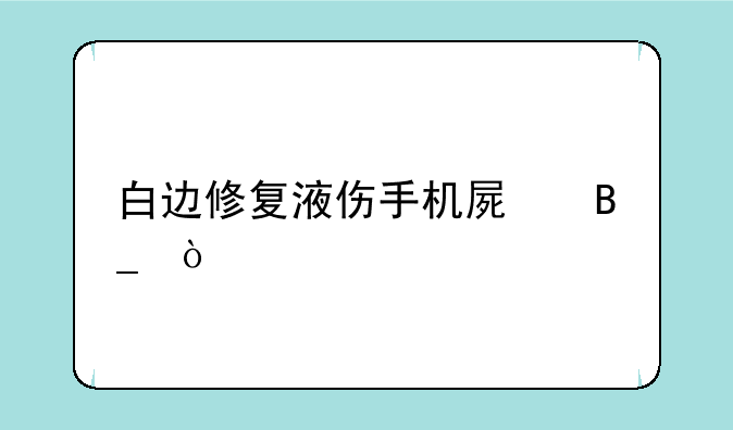 白边修复液伤手机屏吗？