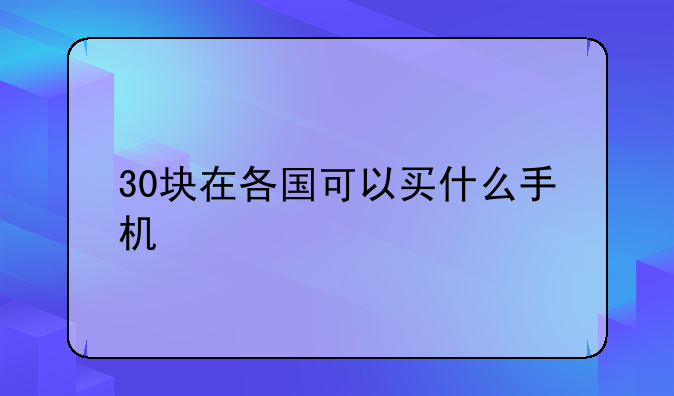 30块在各国可以买什么手机