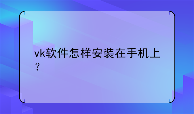 vk软件怎样安装在手机上？