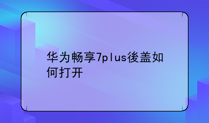 华为畅享7plus後盖如何打开