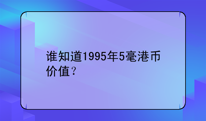 谁知道1995年5毫港币价值？