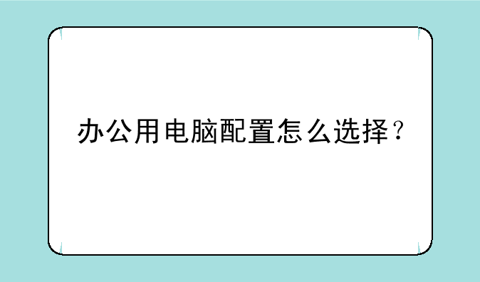 办公用电脑配置怎么选择？