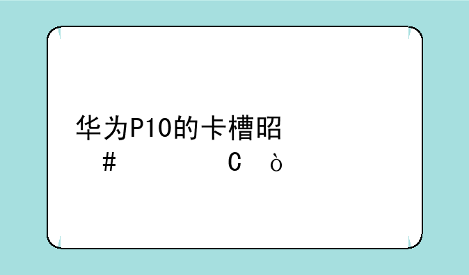 华为P10的卡槽是什么样子？