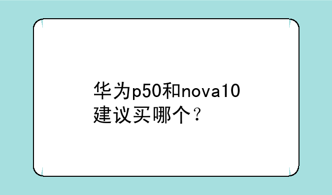 华为p50和nova10建议买哪个？
