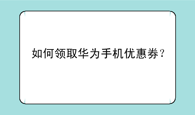 如何领取华为手机优惠券？