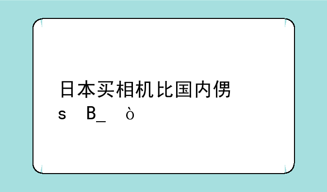日本买相机比国内便宜吗？