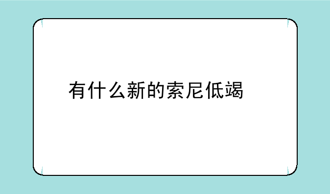 有什么新的索尼低端手机？