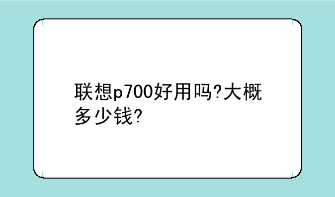 联想p700好用吗?大概多少钱?