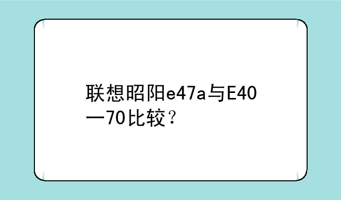 联想昭阳e47a与E40一70比较？