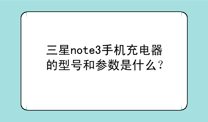 三星note3手机充电器的型号和参数是什么？