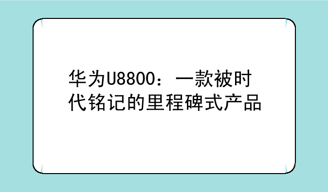 华为U8800：一款被时代铭记的里程碑式产品