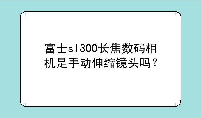 富士sl300长焦数码相机是手动伸缩镜头吗？